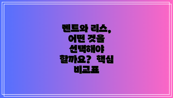 렌트와 리스, 어떤 것을 선택해야 할까요? 핵심 비교표