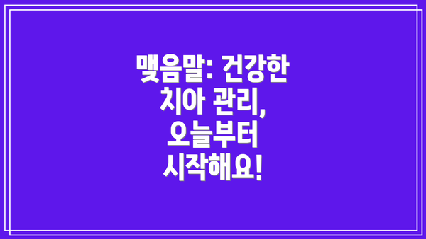 맺음말: 건강한 치아 관리, 오늘부터 시작해요!