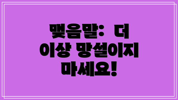 맺음말: 더 이상 망설이지 마세요!