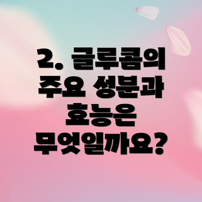 2. 글루콤의 주요 성분과 효능은 무엇일까요?
