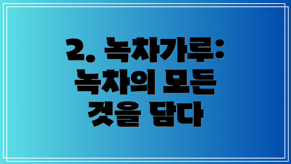 2. 녹차가루: 녹차의 모든 것을 담다