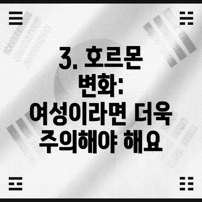 3. 호르몬 변화: 여성이라면 더욱 주의해야 해요