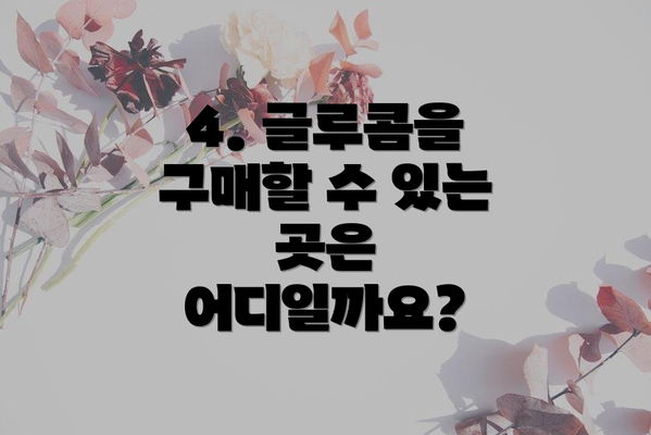 4. 글루콤을 구매할 수 있는 곳은 어디일까요?