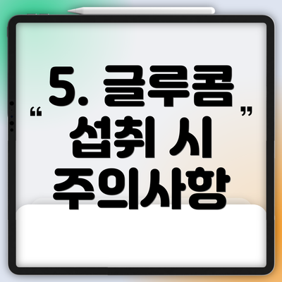 5. 글루콤 섭취 시 주의사항