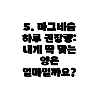 5. 마그네슘 하루 권장량: 내게 딱 맞는 양은 얼마일까요?