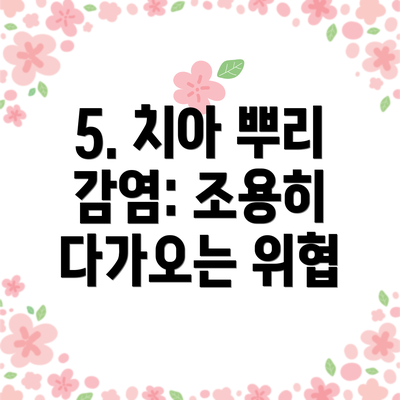 5. 치아 뿌리 감염: 조용히 다가오는 위협