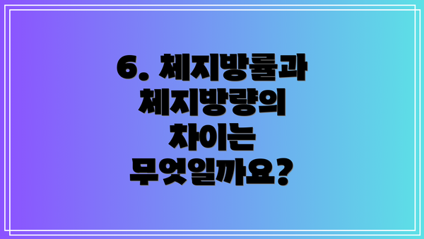 6. 체지방률과 체지방량의 차이는 무엇일까요?