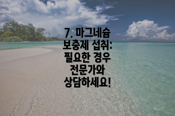 7. 마그네슘 보충제 섭취: 필요한 경우 전문가와 상담하세요!