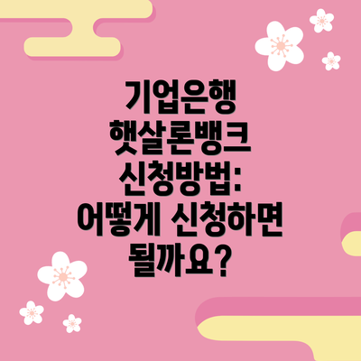 기업은행 햇살론뱅크 신청방법: 어떻게 신청하면 될까요?