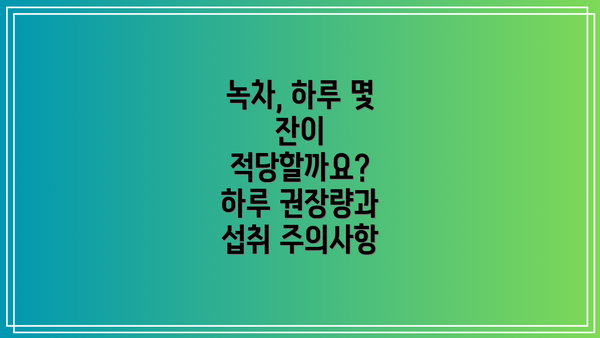 녹차, 하루 몇 잔이 적당할까요? 하루 권장량과 섭취 주의사항
