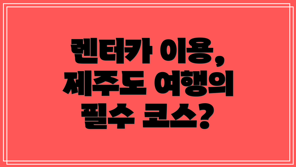 렌터카 이용, 제주도 여행의 필수 코스?