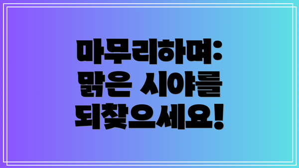 마무리하며: 맑은 시야를 되찾으세요!