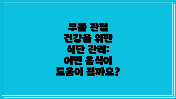 무릎 관절 건강을 위한 식단 관리: 어떤 음식이 도움이 될까요?