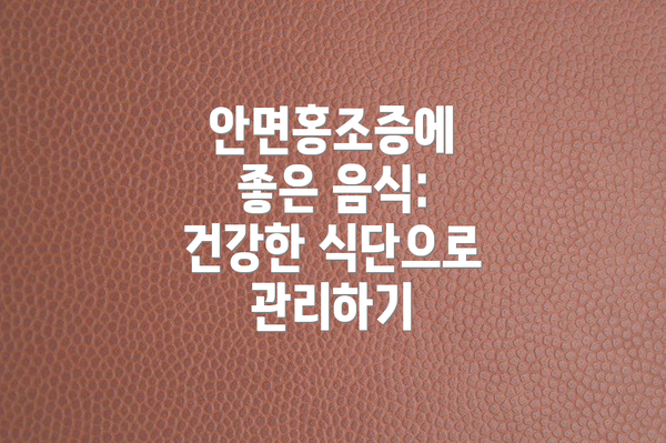 안면홍조증에 좋은 음식: 건강한 식단으로 관리하기