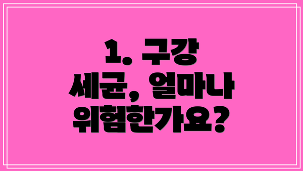 1. 구강 세균, 얼마나 위험한가요?