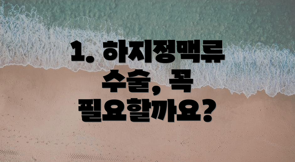 1. 하지정맥류 수술, 꼭 필요할까요?