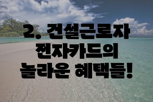 2. 건설근로자 전자카드의 놀라운 혜택들!