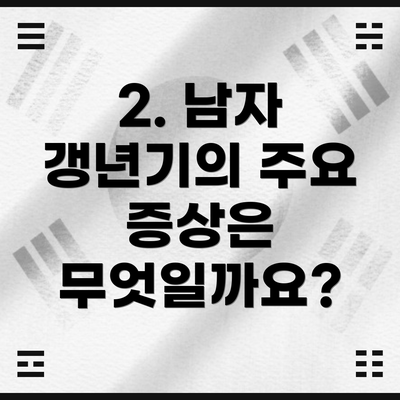 2. 남자 갱년기의 주요 증상은 무엇일까요?