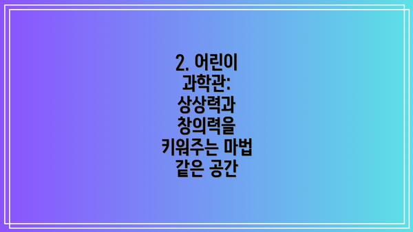 2. 어린이 과학관: 상상력과 창의력을 키워주는 마법 같은 공간