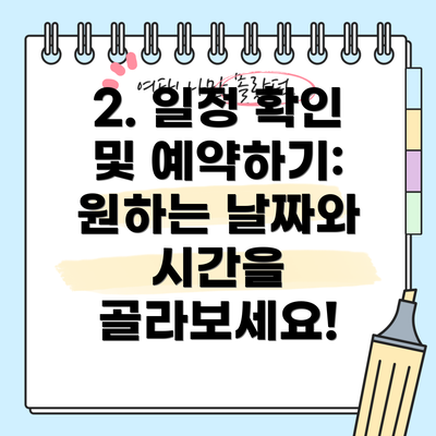 2. 일정 확인 및 예약하기: 원하는 날짜와 시간을 골라보세요!