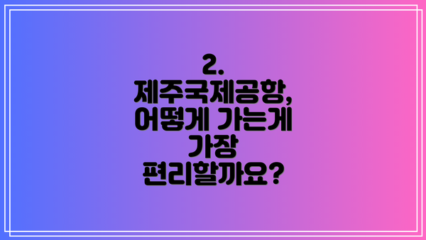 2. 제주국제공항, 어떻게 가는게 가장 편리할까요?