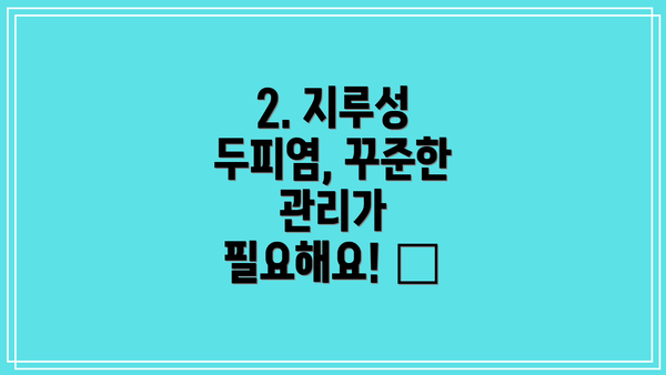 2. 지루성 두피염, 꾸준한 관리가 필요해요! 😫