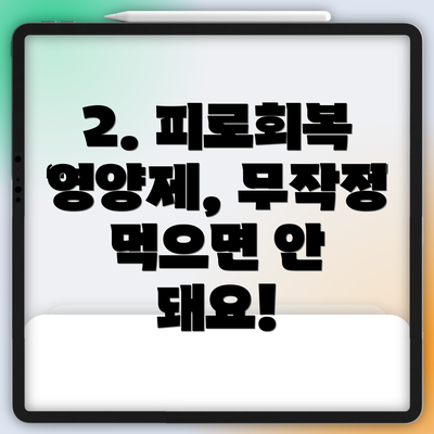 2. 피로회복 영양제, 무작정 먹으면 안 돼요!