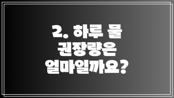 2. 하루 물 권장량은 얼마일까요?