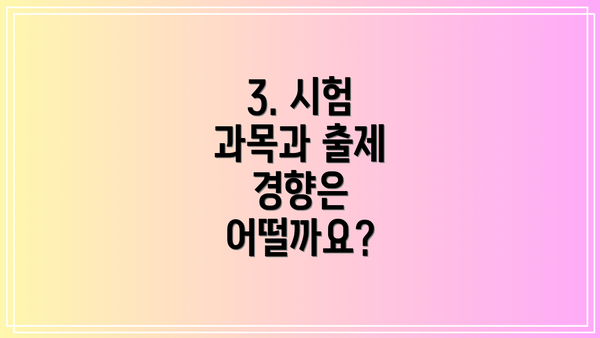 3. 시험 과목과 출제 경향은 어떨까요?
