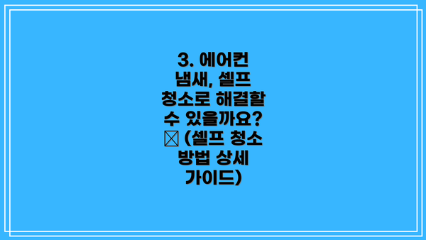 3. 에어컨 냄새, 셀프 청소로 해결할 수 있을까요? 🧹 (셀프 청소 방법 상세 가이드)