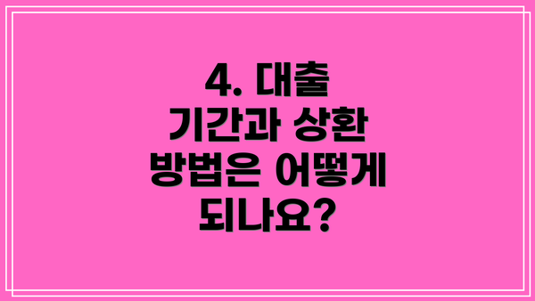 4. 대출 기간과 상환 방법은 어떻게 되나요?