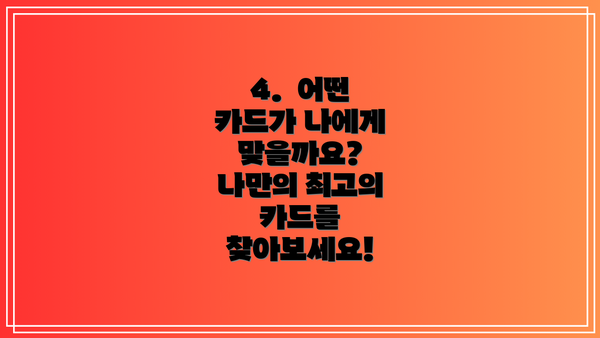 4.  어떤 카드가 나에게 맞을까요?  나만의 최고의 카드를 찾아보세요!
