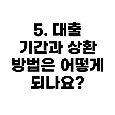 5. 대출 기간과 상환 방법은 어떻게 되나요?