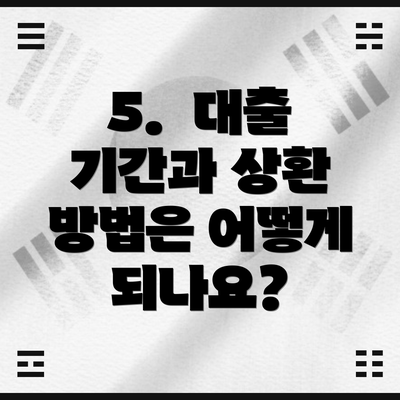 5.  대출 기간과 상환 방법은 어떻게 되나요?