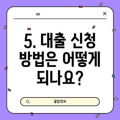 5. 대출 신청 방법은 어떻게 되나요?