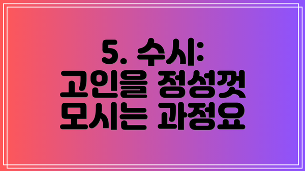 5. 수시: 고인을 정성껏 모시는 과정요