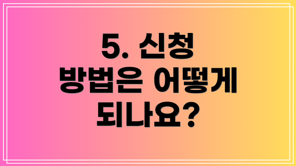 5. 신청 방법은 어떻게 되나요?