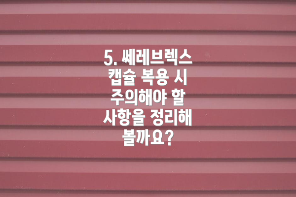 5. 쎄레브렉스 캡슐 복용 시 주의해야 할 사항을 정리해 볼까요?
