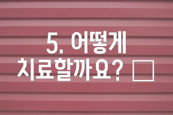 5. 어떻게 치료할까요? 🩹