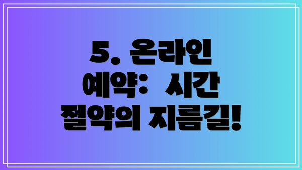 5. 온라인 예약: 시간 절약의 지름길!
