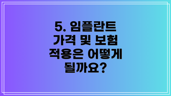 5. 임플란트 가격 및 보험 적용은 어떻게 될까요?