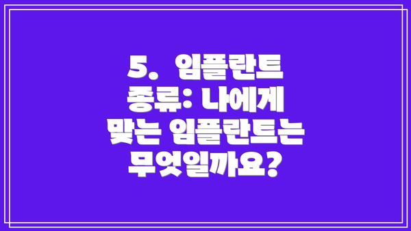 5. 임플란트 종류: 나에게 맞는 임플란트는 무엇일까요?