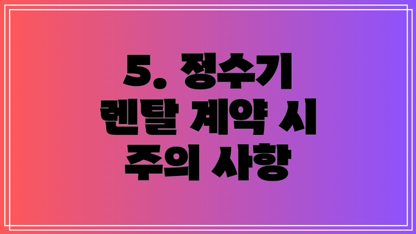 5. 정수기 렌탈 계약 시 주의 사항