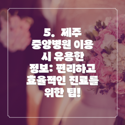 5. 제주 중앙병원 이용 시 유용한 정보: 편리하고 효율적인 진료를 위한 팁!