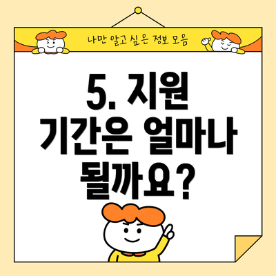 5. 지원 기간은 얼마나 될까요?