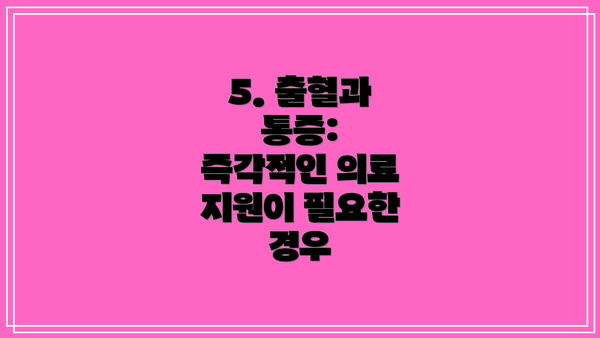 5. 출혈과 통증:  즉각적인 의료 지원이 필요한 경우