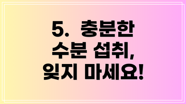 5. 충분한 수분 섭취, 잊지 마세요!