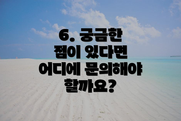 6. 궁금한 점이 있다면 어디에 문의해야 할까요?