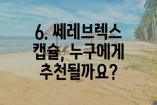 6. 쎄레브렉스 캡슐, 누구에게 추천될까요?