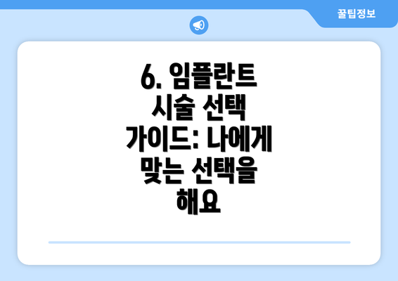 6. 임플란트 시술 선택 가이드: 나에게 맞는 선택을 해요